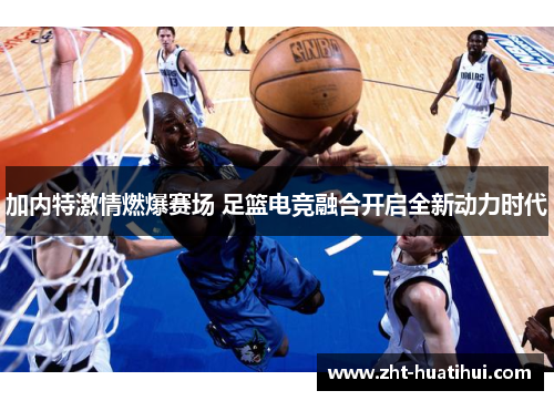 加内特激情燃爆赛场 足篮电竞融合开启全新动力时代