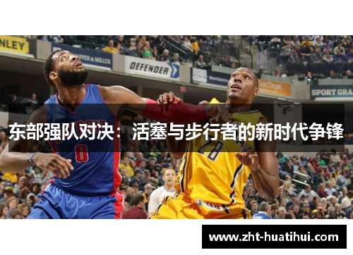 东部强队对决:活塞与步行者的新时代争锋 东部强队对决:活塞与步行者的新时代争锋