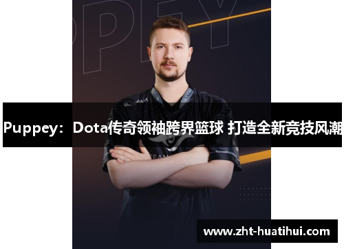 Puppey:Dota传奇领袖跨界篮球 打造全新竞技风潮 Puppey:Dota传奇领袖跨界篮球 打造全新竞技风潮