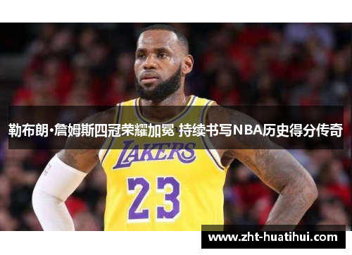 勒布朗·詹姆斯四冠荣耀加冕 持续书写NBA历史得分传奇